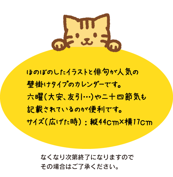 ほのぼのしたイラストと俳句が人気の壁掛けタイプのカレンダーです。六曜（大安、友引…）や二十四節気も記載されているのが便利です。サイズ（広げた時）：縦44ｃｍ×横17ｃｍ